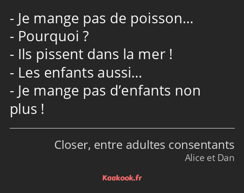 Je mange pas de poisson… Pourquoi ? Ils pissent dans la mer ! Les enfants aussi… Je mange pas…