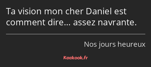 Ta vision mon cher Daniel est comment dire… assez navrante.