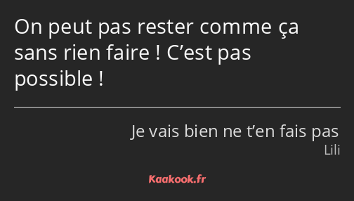 On peut pas rester comme ça sans rien faire ! C’est pas possible !