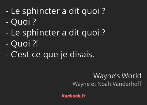 Le sphincter a dit quoi ? Quoi ? Le sphincter a dit quoi ? Quoi ?! C’est ce que je disais.