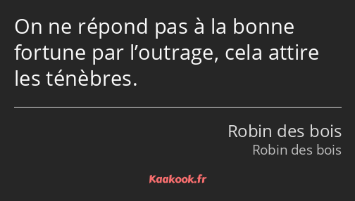 On ne répond pas à la bonne fortune par l’outrage, cela attire les ténèbres.