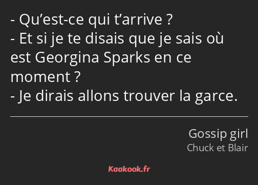 Qu’est-ce qui t’arrive ? Et si je te disais que je sais où est Georgina Sparks en ce moment ? Je…