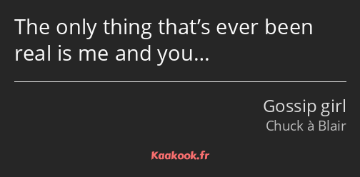 The only thing that’s ever been real is me and you…