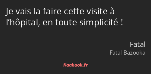 Je vais la faire cette visite à l’hôpital, en toute simplicité !