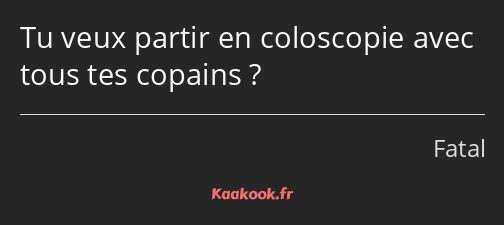 Tu veux partir en coloscopie avec tous tes copains ?