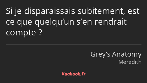 Si je disparaissais subitement, est ce que quelqu’un s’en rendrait compte ?