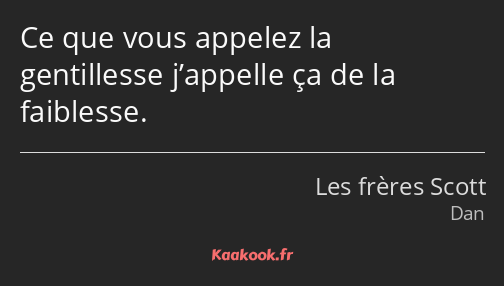 Ce que vous appelez la gentillesse j’appelle ça de la faiblesse.