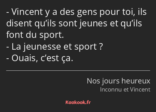 Vincent y a des gens pour toi, ils disent qu’ils sont jeunes et qu’ils font du sport. La jeunesse…