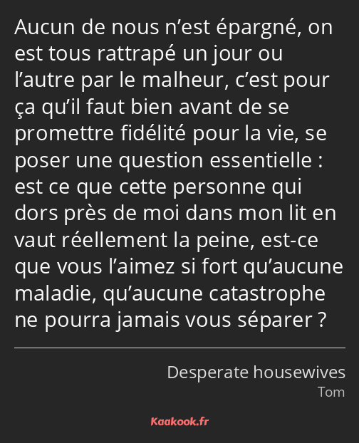 Aucun de nous n’est épargné, on est tous rattrapé un jour ou l’autre par le malheur, c’est pour ça…