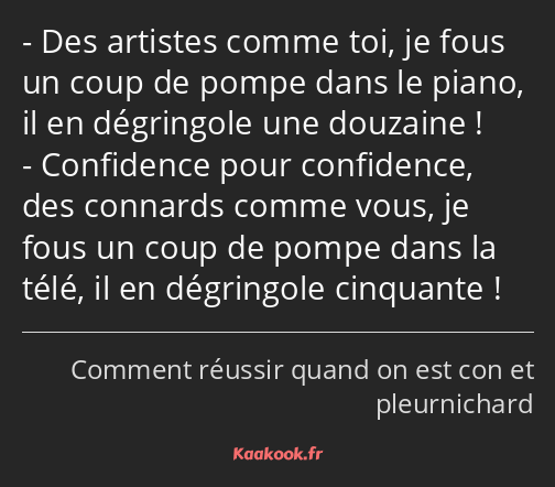 Des artistes comme toi, je fous un coup de pompe dans le piano, il en dégringole une douzaine…