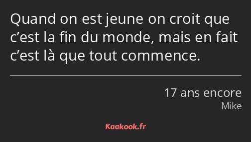 Quand on est jeune on croit que c’est la fin du monde, mais en fait c’est là que tout commence.