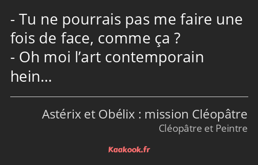 Tu ne pourrais pas me faire une fois de face, comme ça ? Oh moi l’art contemporain hein…