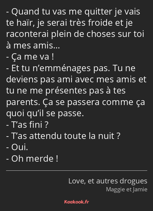 Quand tu vas me quitter je vais te haïr, je serai très froide et je raconterai plein de choses sur…