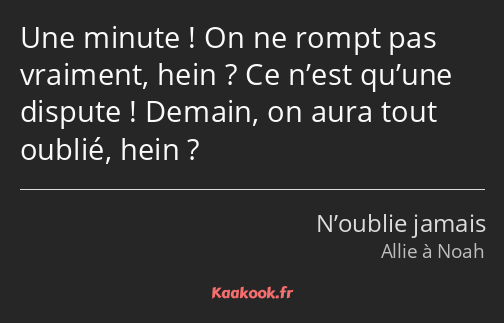 Une minute ! On ne rompt pas vraiment, hein ? Ce n’est qu’une dispute ! Demain, on aura tout oublié…