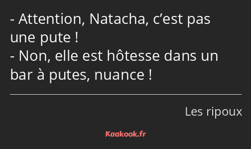 Attention, Natacha, c’est pas une pute ! Non, elle est hôtesse dans un bar à putes, nuance !