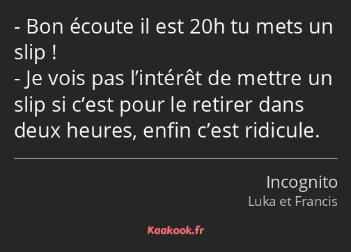 Bon écoute il est 20h tu mets un slip ! Je vois pas l’intérêt de mettre un slip si c’est pour le…