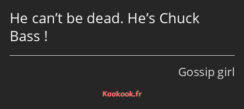 He can’t be dead. He’s Chuck Bass !