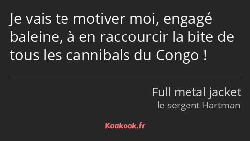 Je vais te motiver moi, engagé baleine, à en raccourcir la bite de tous les cannibals du Congo !