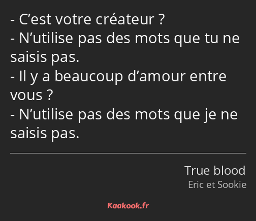 C’est votre créateur ? N’utilise pas des mots que tu ne saisis pas. Il y a beaucoup d’amour entre…