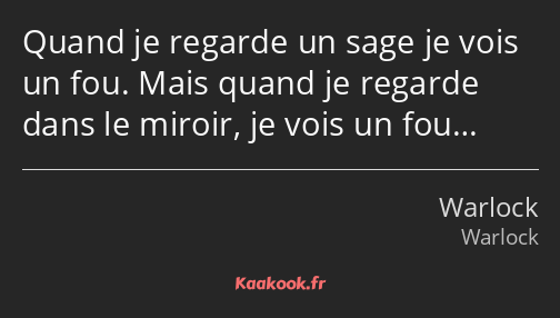 Quand je regarde un sage je vois un fou. Mais quand je regarde dans le miroir, je vois un fou…