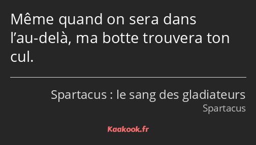 Même quand on sera dans l’au-delà, ma botte trouvera ton cul.