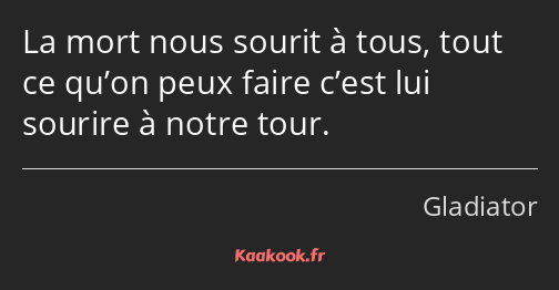 La mort nous sourit à tous, tout ce qu’on peux faire c’est lui sourire à notre tour.