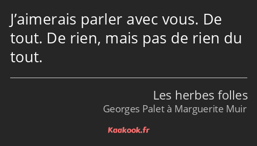 J’aimerais parler avec vous. De tout. De rien, mais pas de rien du tout.