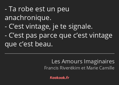 Ta robe est un peu anachronique. C’est vintage, je te signale. C’est pas parce que c’est vintage…