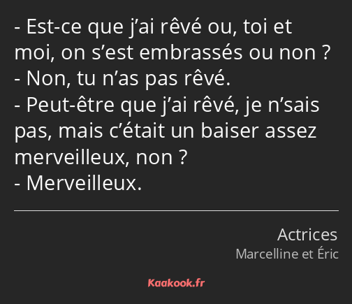 Est-ce que j’ai rêvé ou, toi et moi, on s’est embrassés ou non ? Non, tu n’as pas rêvé. Peut-être…