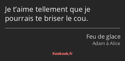 Je t’aime tellement que je pourrais te briser le cou.