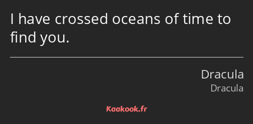 I have crossed oceans of time to find you.