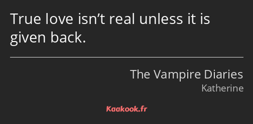 True love isn’t real unless it is given back.