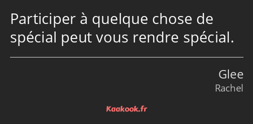 Participer à quelque chose de spécial peut vous rendre spécial.