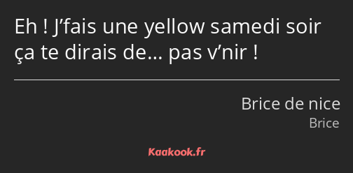 Eh ! J’fais une yellow samedi soir ça te dirais de… pas v’nir !