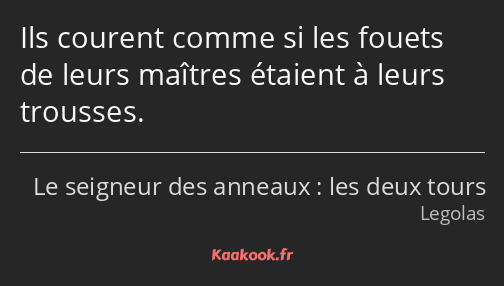 Ils courent comme si les fouets de leurs maîtres étaient à leurs trousses.