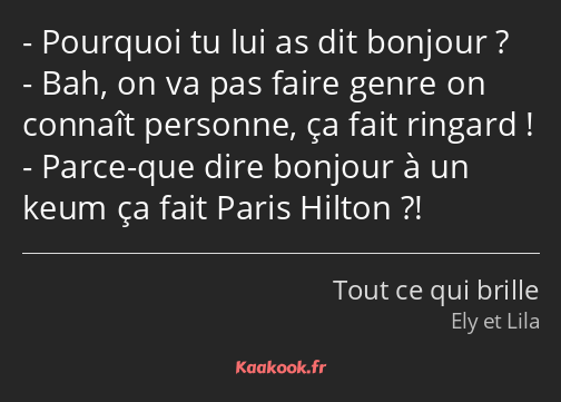 Pourquoi tu lui as dit bonjour ? Bah, on va pas faire genre on connaît personne, ça fait ringard…