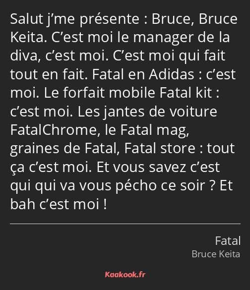 Salut j’me présente : Bruce, Bruce Keita. C’est moi le manager de la diva, c’est moi. C’est moi qui…