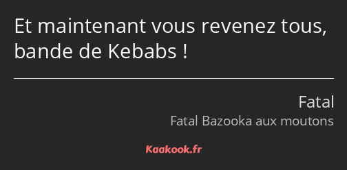 Et maintenant vous revenez tous, bande de Kebabs !