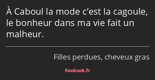 À Caboul la mode c’est la cagoule, le bonheur dans ma vie fait un malheur.