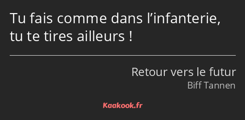 Tu fais comme dans l’infanterie, tu te tires ailleurs !