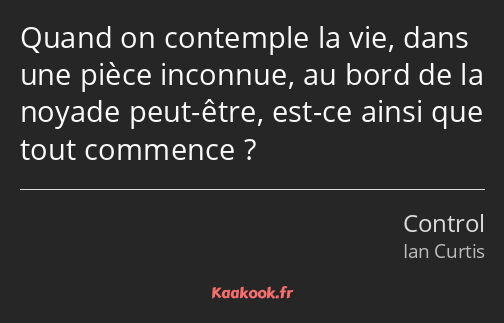 Quand on contemple la vie, dans une pièce inconnue, au bord de la noyade peut-être, est-ce ainsi…