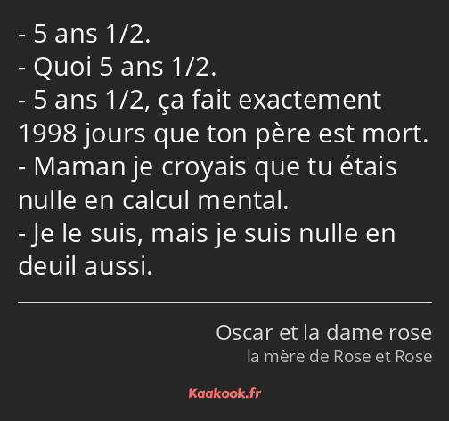 5 ans 1/2. Quoi 5 ans 1/2. 5 ans 1/2, ça fait exactement 1998 jours que ton père est mort. Maman je…