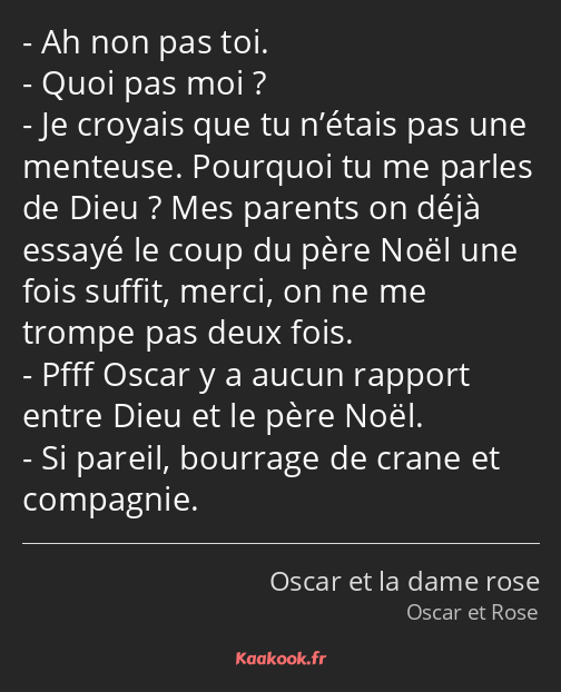 Ah non pas toi. Quoi pas moi ? Je croyais que tu n’étais pas une menteuse. Pourquoi tu me parles de…