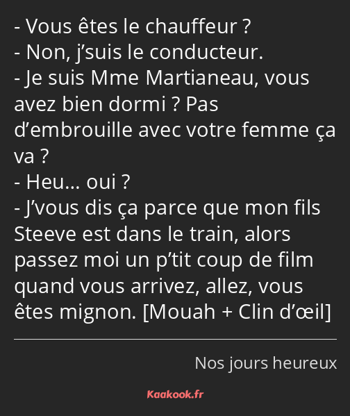 Vous êtes le chauffeur ? Non, j’suis le conducteur. Je suis Mme Martianeau, vous avez bien dormi…