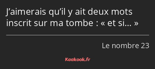 J’aimerais qu’il y ait deux mots inscrit sur ma tombe : et si…