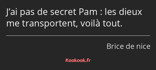 J’ai pas de secret Pam : les dieux me transportent, voilà tout.