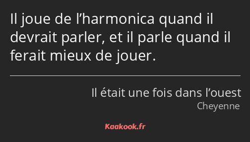 Il joue de l’harmonica quand il devrait parler, et il parle quand il ferait mieux de jouer.