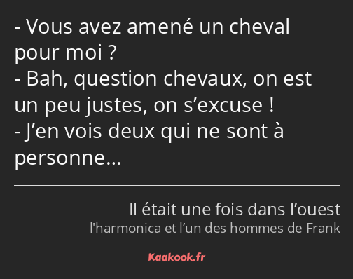 Vous avez amené un cheval pour moi ? Bah, question chevaux, on est un peu justes, on s’excuse…