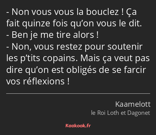 Non vous vous la bouclez ! Ça fait quinze fois qu’on vous le dit. Ben je me tire alors ! Non, vous…