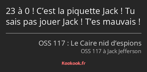 23 à 0 ! C’est la piquette Jack ! Tu sais pas jouer Jack ! T’es mauvais !